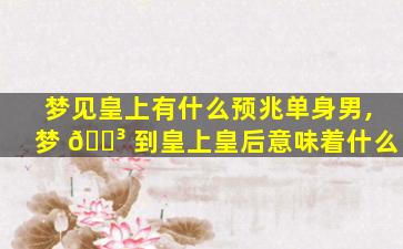 梦见皇上有什么预兆单身男,梦 🌳 到皇上皇后意味着什么